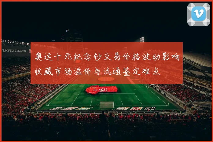 奥运十元纪念钞交易价格波动影响收藏市场溢价与流通鉴定难点