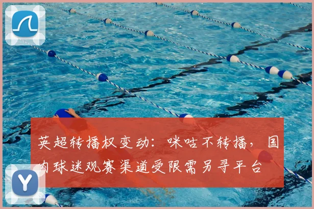 英超转播权变动：咪咕不转播，国内球迷观赛渠道受限需另寻平台