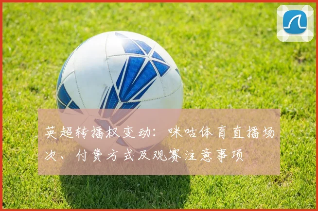 英超转播权变动：咪咕体育直播场次、付费方式及观赛注意事项