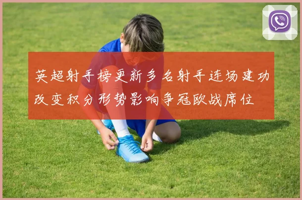 英超射手榜更新多名射手连场建功改变积分形势影响争冠欧战席位