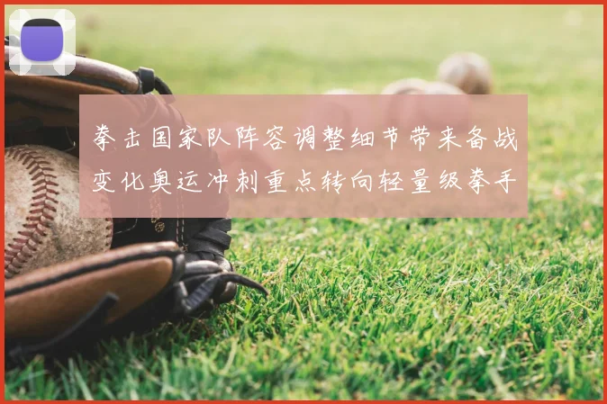 拳击国家队阵容调整细节带来备战变化奥运冲刺重点转向轻量级拳手