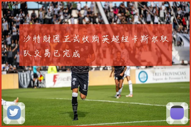 沙特财团正式收购英超纽卡斯尔联队交易已完成