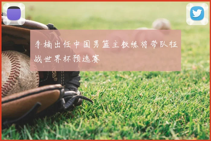 李楠出任中国男篮主教练将带队征战世界杯预选赛
