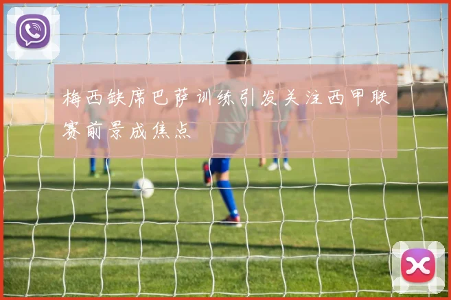 梅西缺席巴萨训练引发关注西甲联赛前景成焦点