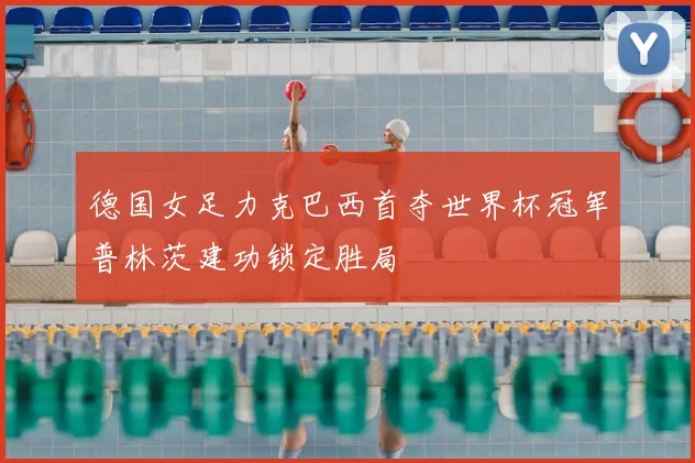 德国女足力克巴西首夺世界杯冠军普林茨建功锁定胜局