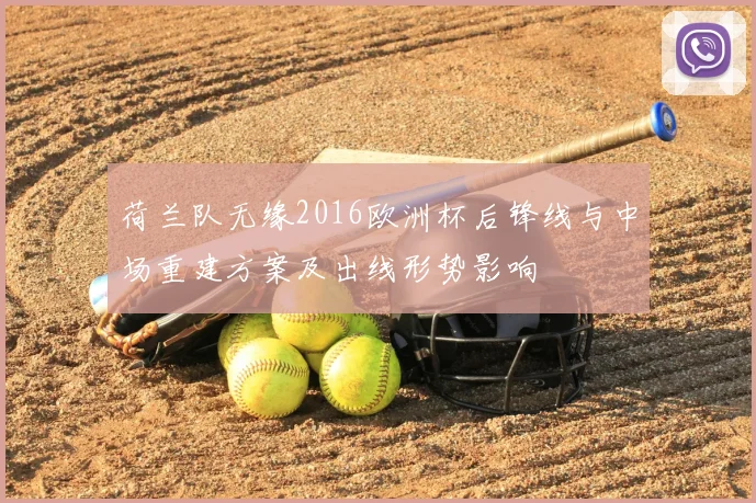 荷兰队无缘2016欧洲杯后锋线与中场重建方案及出线形势影响