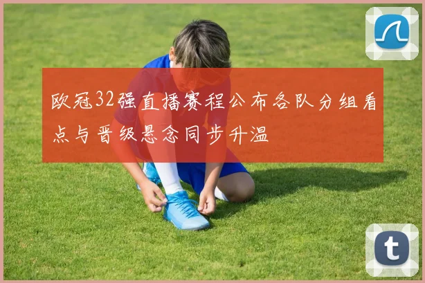 欧冠32强直播赛程公布各队分组看点与晋级悬念同步升温