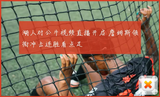 湖人对公牛视频直播开启 詹姆斯领衔冲击连胜看点足