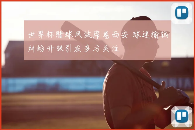 世界杯赌球风波席卷西安 球迷输钱纠纷升级引发多方关注