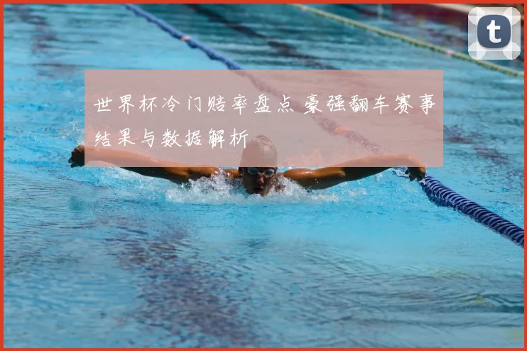 世界杯冷门赔率盘点 豪强翻车赛事结果与数据解析