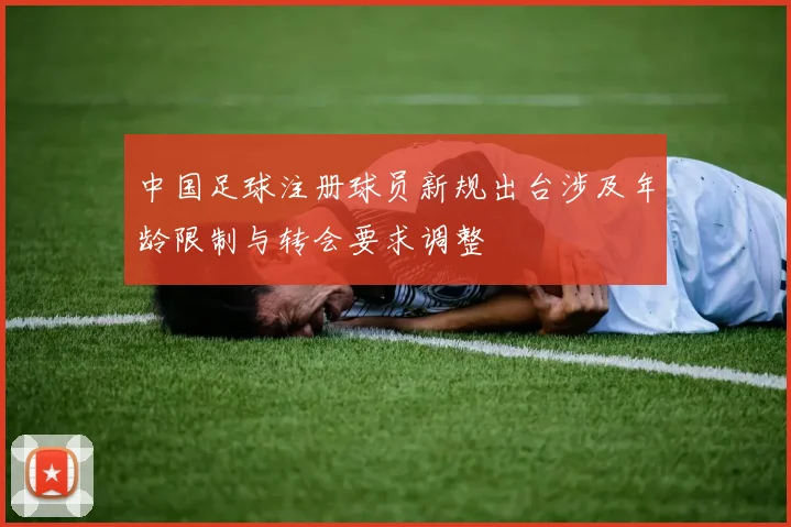 中国足球注册球员新规出台涉及年龄限制与转会要求调整