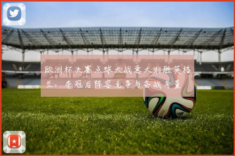 欧洲杯决赛点球大战意大利胜英格兰，夺冠后阵容竞争与备战考量