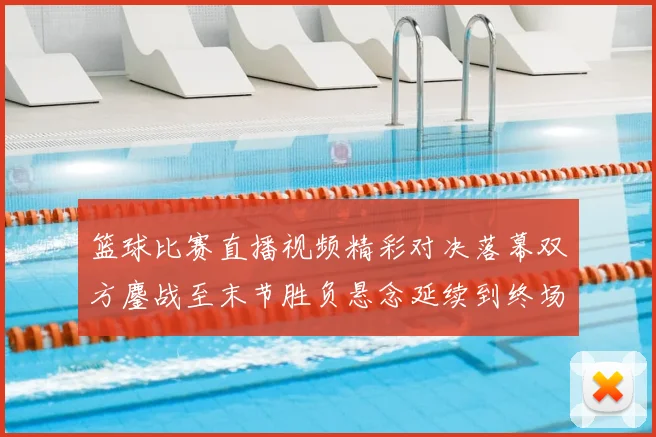 篮球比赛直播视频精彩对决落幕双方鏖战至末节胜负悬念延续到终场