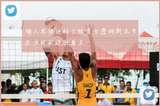 湖人客场逆转击败勇士詹姆斯末节发力收获连胜看点