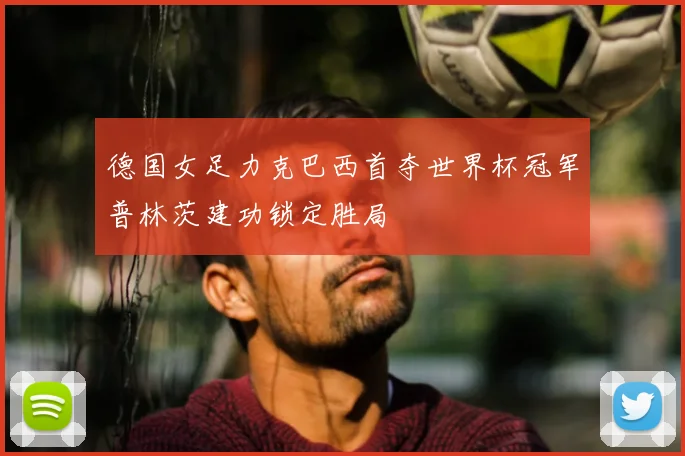 德国女足力克巴西首夺世界杯冠军普林茨建功锁定胜局