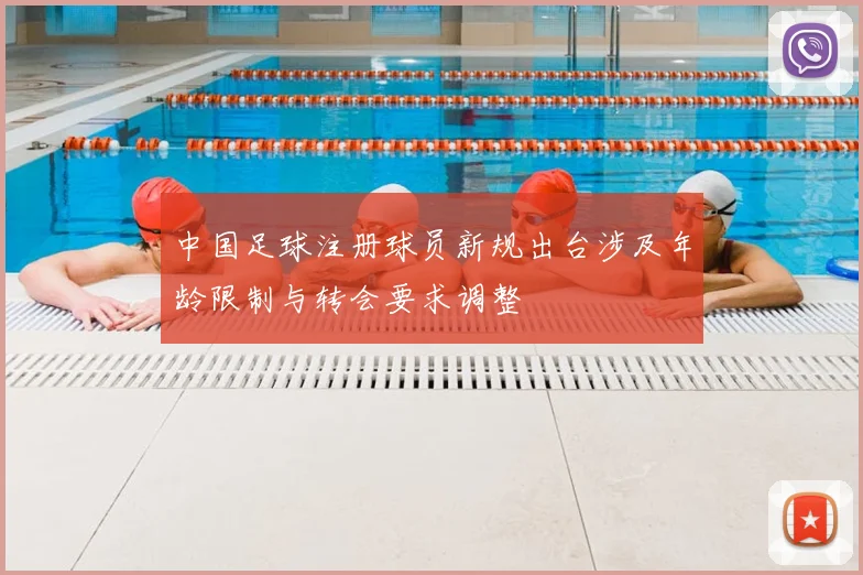 中国足球注册球员新规出台涉及年龄限制与转会要求调整