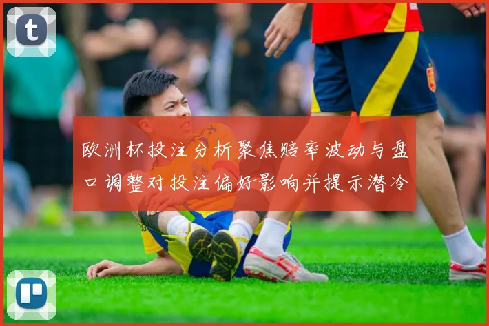 欧洲杯投注分析聚焦赔率波动与盘口调整对投注偏好影响并提示潜冷门