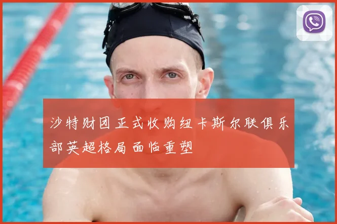 沙特财团正式收购纽卡斯尔联俱乐部英超格局面临重塑