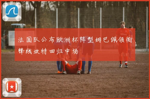 法国队公布欧洲杯阵型姆巴佩领衔锋线坎特回归中场