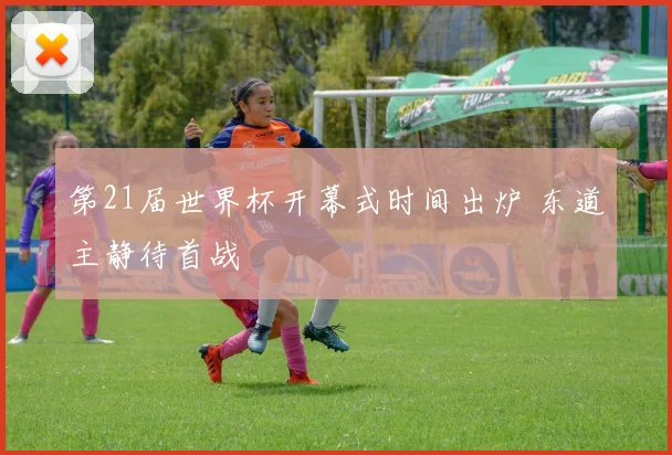 第21届世界杯开幕式时间出炉 东道主静待首战