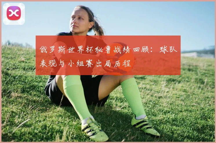俄罗斯世界杯秘鲁战绩回顾:球队表现与小组赛出局历程
