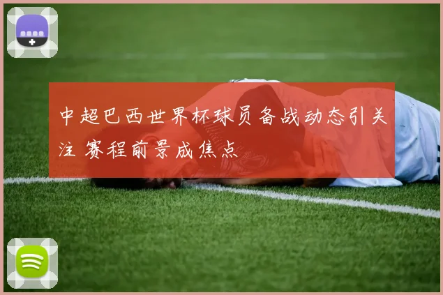 中超巴西世界杯球员备战动态引关注 赛程前景成焦点