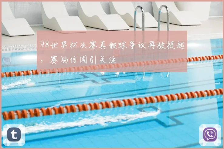 98世界杯决赛真假球争议再被提起,赛场传闻引关注
