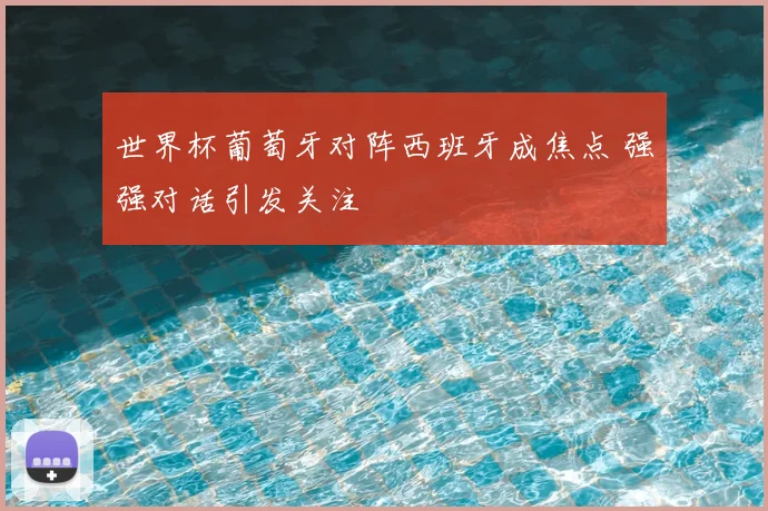 世界杯葡萄牙对阵西班牙成焦点 强强对话引发关注
